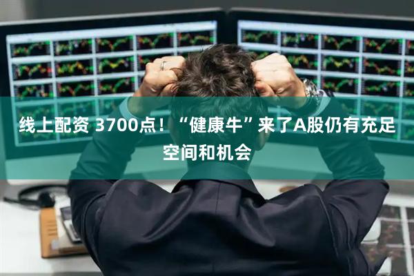 线上配资 3700点！“健康牛”来了A股仍有充足空间和机会
