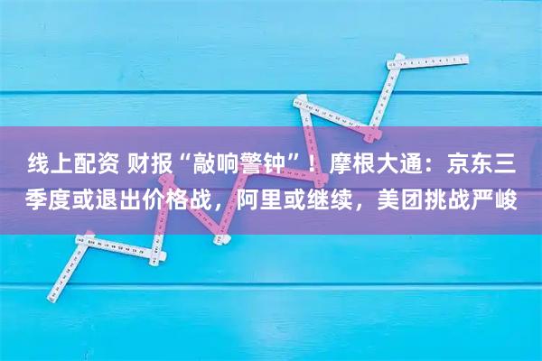 线上配资 财报“敲响警钟”！摩根大通：京东三季度或退出价格战，阿里或继续，美团挑战严峻