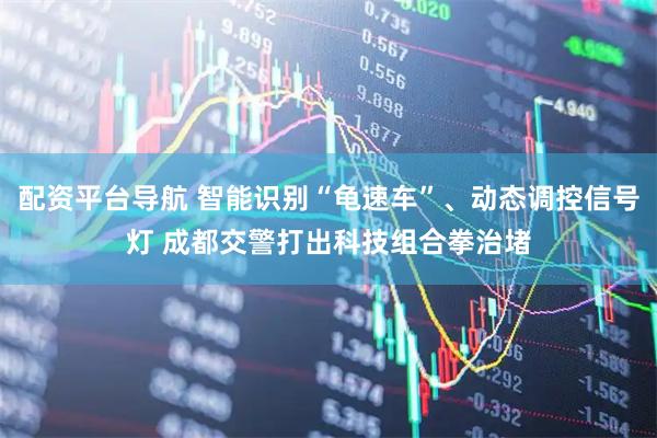 配资平台导航 智能识别“龟速车”、动态调控信号灯 成都交警打出科技组合拳治堵