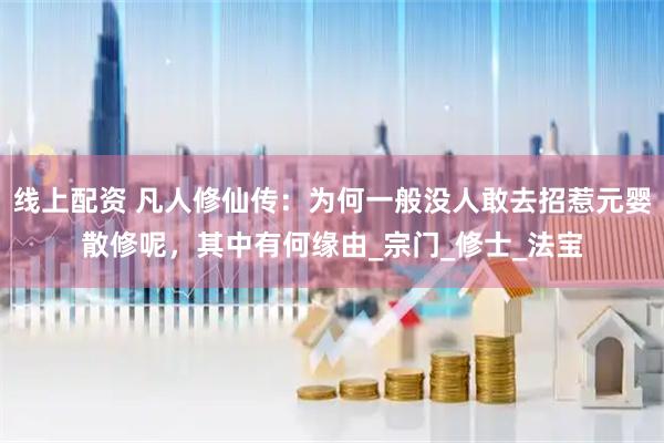 线上配资 凡人修仙传：为何一般没人敢去招惹元婴散修呢，其中有何缘由_宗门_修士_法宝