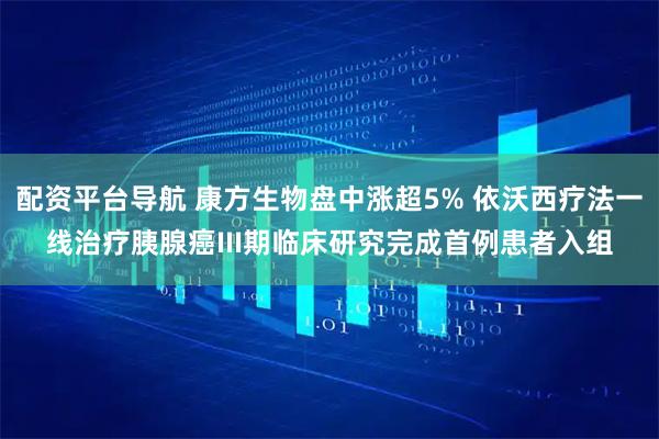配资平台导航 康方生物盘中涨超5% 依沃西疗法一线治疗胰腺癌III期临床研究完成首例患者入组