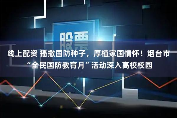 线上配资 播撒国防种子，厚植家国情怀！烟台市“全民国防教育月”活动深入高校校园