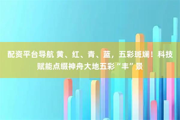 配资平台导航 黄、红、青、蓝，五彩斑斓！科技赋能点缀神舟大地五彩“丰”景