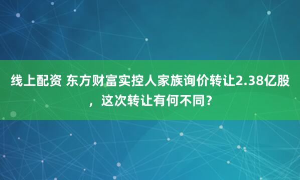线上配资 东方财富实控人家族询价转让2.38亿股，这次转让有何不同？