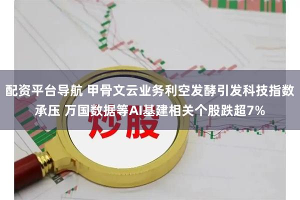 配资平台导航 甲骨文云业务利空发酵引发科技指数承压 万国数据等AI基建相关个股跌超7%