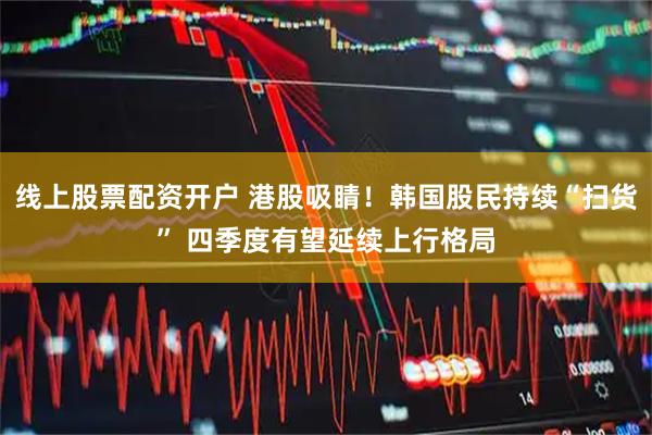 线上股票配资开户 港股吸睛！韩国股民持续“扫货” 四季度有望延续上行格局