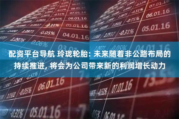 配资平台导航 玲珑轮胎: 未来随着非公路布局的持续推进, 将会为公司带来新的利润增长动力