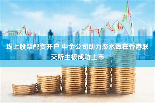 线上股票配资开户 中金公司助力聚水潭在香港联交所主板成功上市