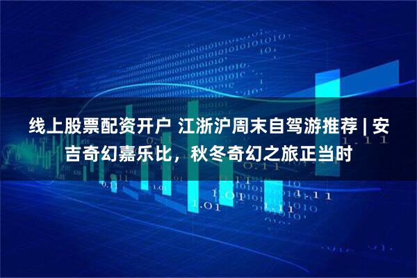 线上股票配资开户 江浙沪周末自驾游推荐 | 安吉奇幻嘉乐比，秋冬奇幻之旅正当时