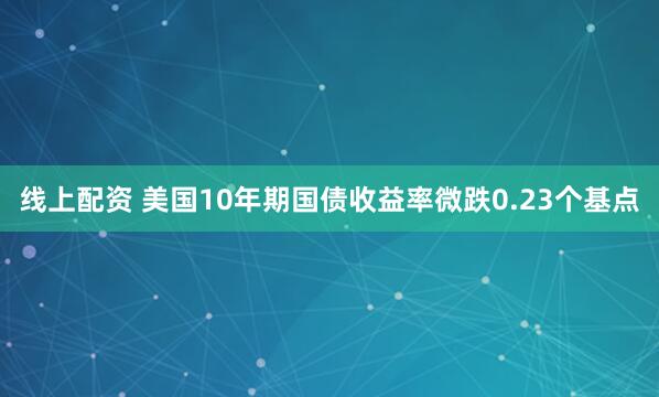 线上配资 美国10年期国债收益率微跌0.23个基点