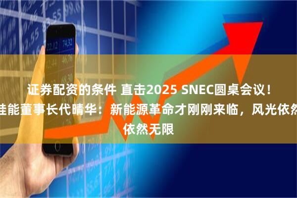 证券配资的条件 直击2025 SNEC圆桌会议！三一硅能董事长代晴华：新能源革命才刚刚来临，风光依然无限